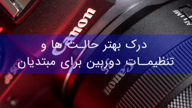 درک بهتر حالت ها و تنظیمات دوربین برای مبتدیان درک بهتر حالت ها و تنظیمات دوربین برای مبتدیان
